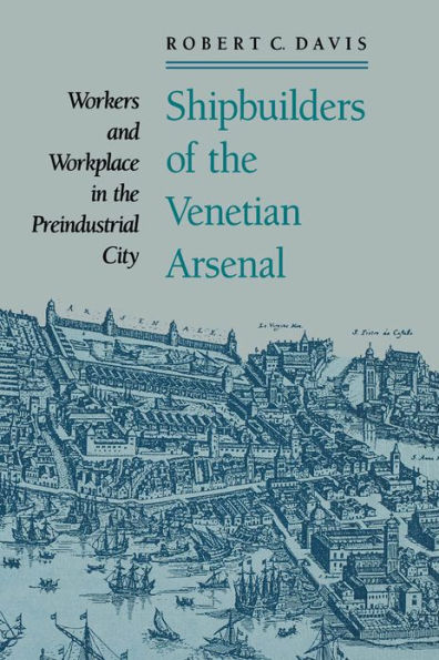 Shipbuilders of the Venetian Arsenal: Workers and Workplace in the Preindustrial City