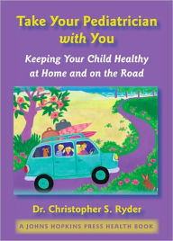 Title: Take Your Pediatrician with You: Keeping Your Child Healthy at Home and on the Road, Author: Christopher S. Ryder