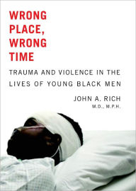 Title: Wrong Place, Wrong Time: Trauma and Violence in the Lives of Young Black Men, Author: John A. Rich MD MPH