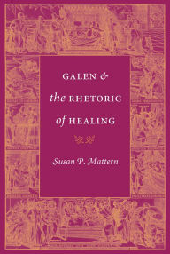 Title: Galen and the Rhetoric of Healing, Author: Susan P. Mattern
