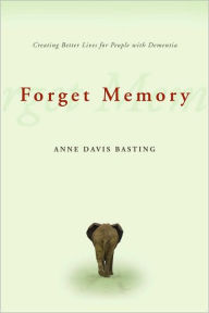 Title: Forget Memory: Creating Better Lives for People with Dementia, Author: Anne Basting