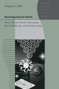 Title: Reconfiguring the World: Nature, God, and Human Understanding from the Middle Ages to Early Modern Europe, Author: Margaret J. Osler