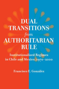 Title: Dual Transitions from Authoritarian Rule: Institutionalized Regimes in Chile and Mexico, 1970-2000, Author: Francisco E. González