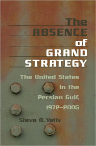 Title: The Absence of Grand Strategy: The United States in the Persian Gulf, 1972-2005, Author: Steve A. Yetiv