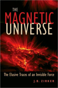 Title: The Magnetic Universe: The Elusive Traces of an Invisible Force, Author: J. B. Zirker