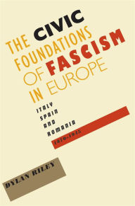 Title: The Civic Foundations of Fascism in Europe: Italy, Spain, and Romania, 1870-1945, Author: Dylan Riley