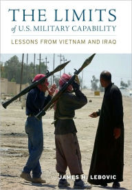 Title: The Limits of U.S. Military Capability: Lessons from Vietnam and Iraq, Author: James H. Lebovic
