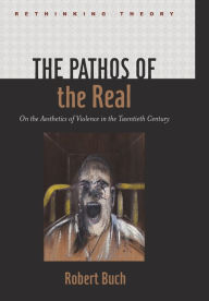 Title: The Pathos of the Real: On the Aesthetics of Violence in the Twentieth Century, Author: Robert Buch