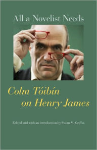 Title: All a Novelist Needs: Colm Tóibín on Henry James, Author: Colm Tóibín