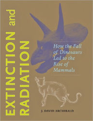 Title: Extinction and Radiation: How the Fall of Dinosaurs Led to the Rise of Mammals, Author: J. David Archibald