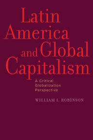 Title: Latin America and Global Capitalism: A Critical Globalization Perspective, Author: William I. Robinson