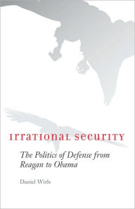 Title: Irrational Security: The Politics of Defense from Reagan to Obama, Author: Daniel Wirls