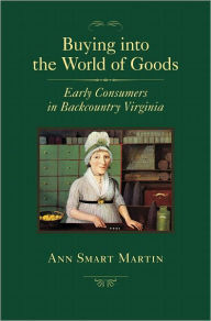 Title: Buying into the World of Goods: Early Consumers in Backcountry Virginia, Author: Ann Smart Martin