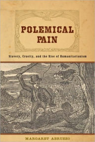 Title: Polemical Pain: Slavery, Cruelty, and the Rise of Humanitarianism, Author: Margaret Abruzzo