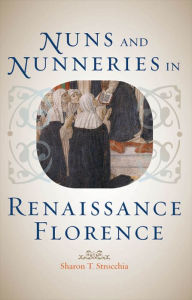 Title: Nuns and Nunneries in Renaissance Florence, Author: Sharon T. Strocchia