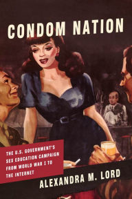 Title: Condom Nation: The U.S. Government's Sex Education Campaign from World War I to the Internet, Author: Alexandra M. Lord