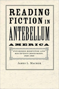 Title: Reading Fiction in Antebellum America: Informed Response and Reception Histories, 1820-1865, Author: James L. Machor