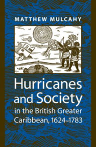 Title: Hurricanes and Society in the British Greater Caribbean, 1624-1783, Author: Matthew Mulcahy