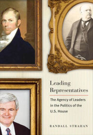 Title: Leading Representatives: The Agency of Leaders in the Politics of the U.S. House, Author: Randall Strahan