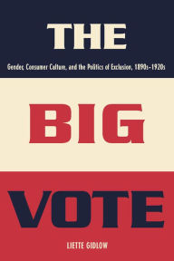 Title: The Big Vote: Gender, Consumer Culture, and the Politics of Exclusion, 1890s-1920s, Author: Liette Gidlow