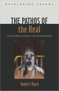 Title: The Pathos of the Real: On the Aesthetics of Violence in the Twentieth Century, Author: Robert Buch