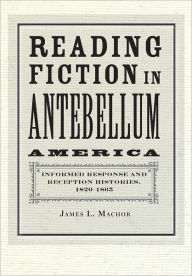 Title: Reading Fiction in Antebellum America: Informed Response and Reception Histories, 1820-1865, Author: James L. Machor