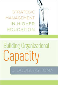 Title: Building Organizational Capacity: Strategic Management in Higher Education, Author: J. Douglas Toma