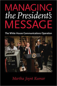 Title: Managing the President's Message: The White House Communications Operation, Author: Martha Joynt Kumar