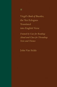 Title: Virgil's Book of Bucolics, the Ten Eclogues Translated into English Verse: Framed by Cues for Reading Aloud and Clues for Threading Texts and Themes, Author: John Van Sickle
