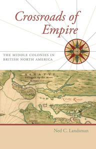 Title: Crossroads of Empire: The Middle Colonies in British North America, Author: Ned C. Landsman