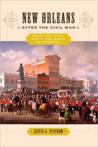 Title: New Orleans after the Civil War: Race, Politics, and a New Birth of Freedom, Author: Justin A. Nystrom
