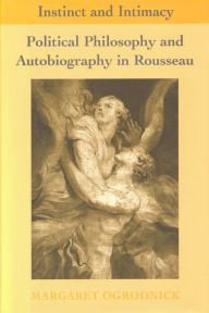 Instinct and Intimacy: Political Philosophy and Autobiography in Rousseau