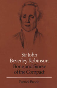 Title: Sir John Beverley Robinson: Bone and Sinew of the Compact, Author: Patrick Brode