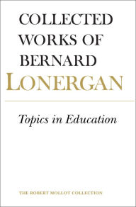 Title: Topics in Education: The Cincinnati Lectures of 1959 on the Philosophy of Education / Edition 1, Author: Bernard Lonergan