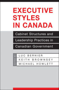 Title: Executive Styles in Canada: Cabinet Structures and Leadership Practices in Canadian Government, Author: Luc Bernier