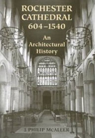 Title: Rochester Cathedral, 604-1540: An Architectural History / Edition 74, Author: J. Philip McAleer