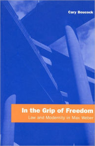 Title: In the Grip of Freedom: Law and Modernity in Max Weber, Author: Cary Boucock