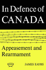 Title: In Defence of Canada Volume II: Appeasement and Rearmament, Author: James Eayrs