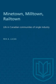 Title: Minetown, Milltown, Railtown: Life in Canadian communities of single industry, Author: Rex A. Lucas