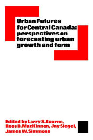 Title: Urban Futures for Central Canada: Perspectives on Forecasting Urban Growth and Form, Author: L. S. Bourne