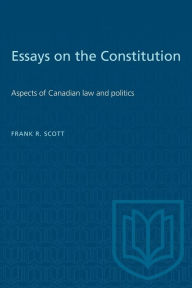 Title: Essays on the Constitution: Aspects of Canadian law and politics, Author: Frank R. Scott