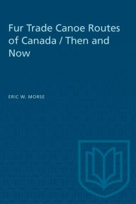 Title: Fur Trade Canoe Routes of Canada: Then and Now, Author: Eric W. Morse