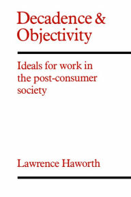 Title: Decadence and Objectivity: Ideals for Work in the Post-consumer Society, Author: Lawrence Haworth