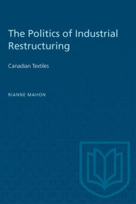 Title: The Politics of Industrial Restructuring: Canadian Textiles, Author: Rianne Mahon