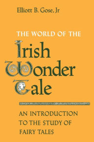 Title: The World of the Irish Wonder Tale: An Introduction to the Study of Fairy Tales, Author: Jr. Elliott B. Gose