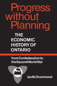 Title: Progress Without Planning: The Economic History of Ontario from Confederation to the Second World War, Author: Ian M. Drummond