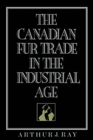 Title: The Canadian Fur Trade in the Industrial Age, Author: Arthur Ray