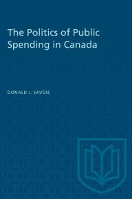 Title: The Politics of Public Spending in Canada, Author: Donald J. Savoie