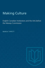 Title: Making Culture: English-Canadian Institutions and the Arts before the Massey Commission, Author: Maria Tippett