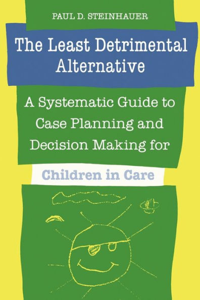 The Least Detrimental Alternative: A Systematic Guide to Case Planning and Decision Making for Children in Care